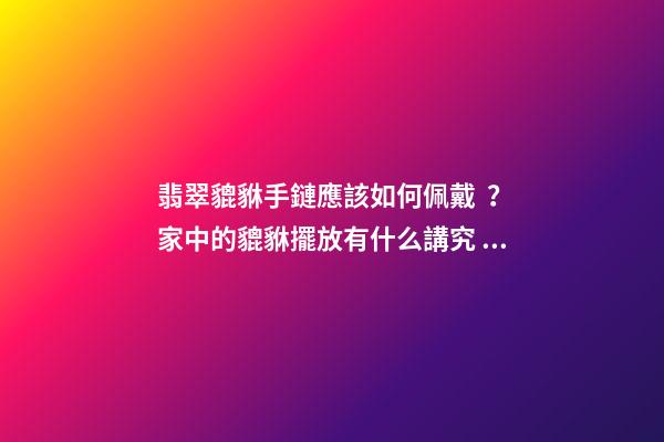 翡翠貔貅手鏈應該如何佩戴？家中的貔貅擺放有什么講究？